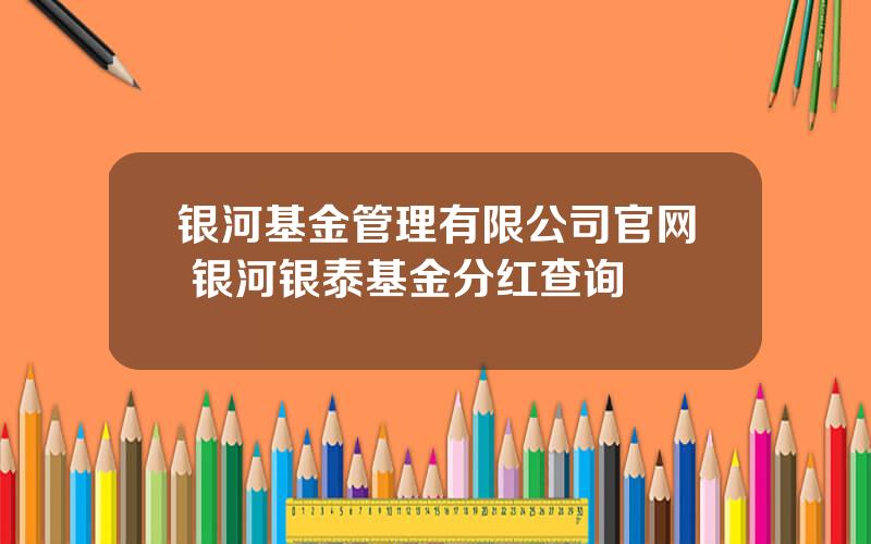银河基金管理有限公司官网 银河银泰基金分红查询